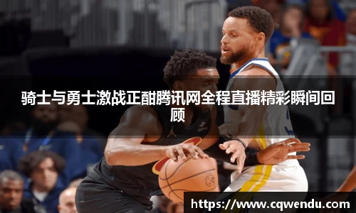 骑士与勇士激战正酣腾讯网全程直播精彩瞬间回顾