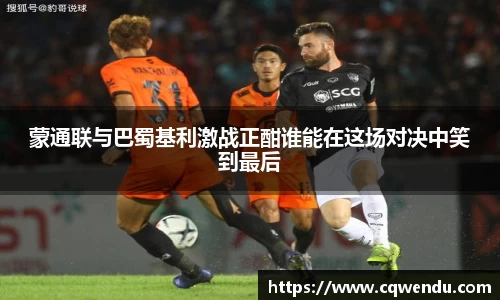 蒙通联与巴蜀基利激战正酣谁能在这场对决中笑到最后