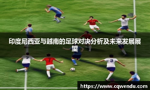 印度尼西亚与越南的足球对决分析及未来发展展望
