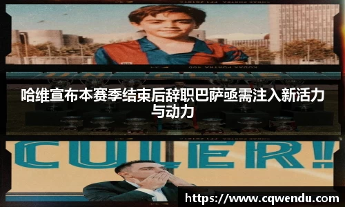 哈维宣布本赛季结束后辞职巴萨亟需注入新活力与动力