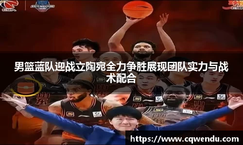 男篮蓝队迎战立陶宛全力争胜展现团队实力与战术配合